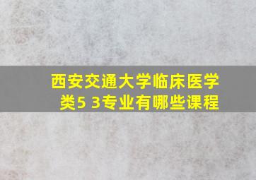 西安交通大学临床医学类5 3专业有哪些课程